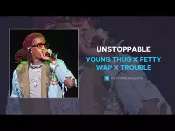 Young Thug - Unstoppable ft  Fetty Wap & Trouble